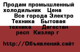 Продам промышленный холодильник › Цена ­ 40 000 - Все города Электро-Техника » Бытовая техника   . Дагестан респ.,Кизляр г.